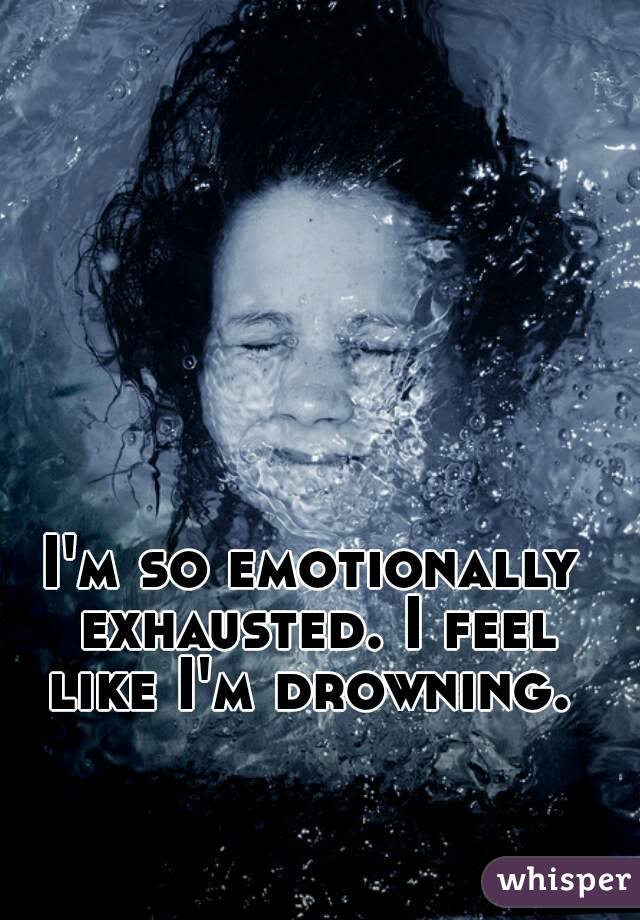 I'm so emotionally exhausted. I feel like I'm drowning. 