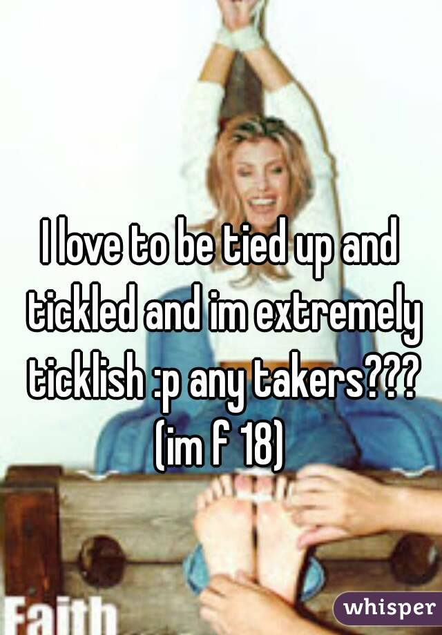 I love to be tied up and tickled and im extremely ticklish :p any takers??? (im f 18) 