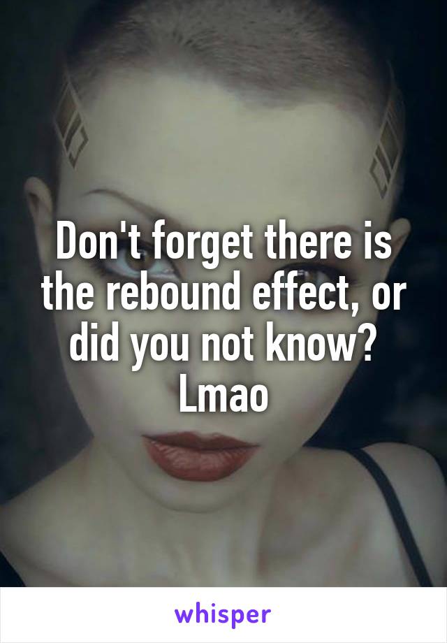 Don't forget there is the rebound effect, or did you not know? Lmao