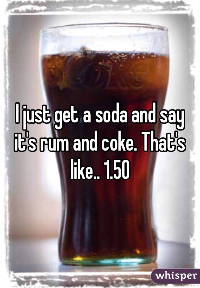 I just get a soda and say it's rum and coke. That's like.. 1.50 