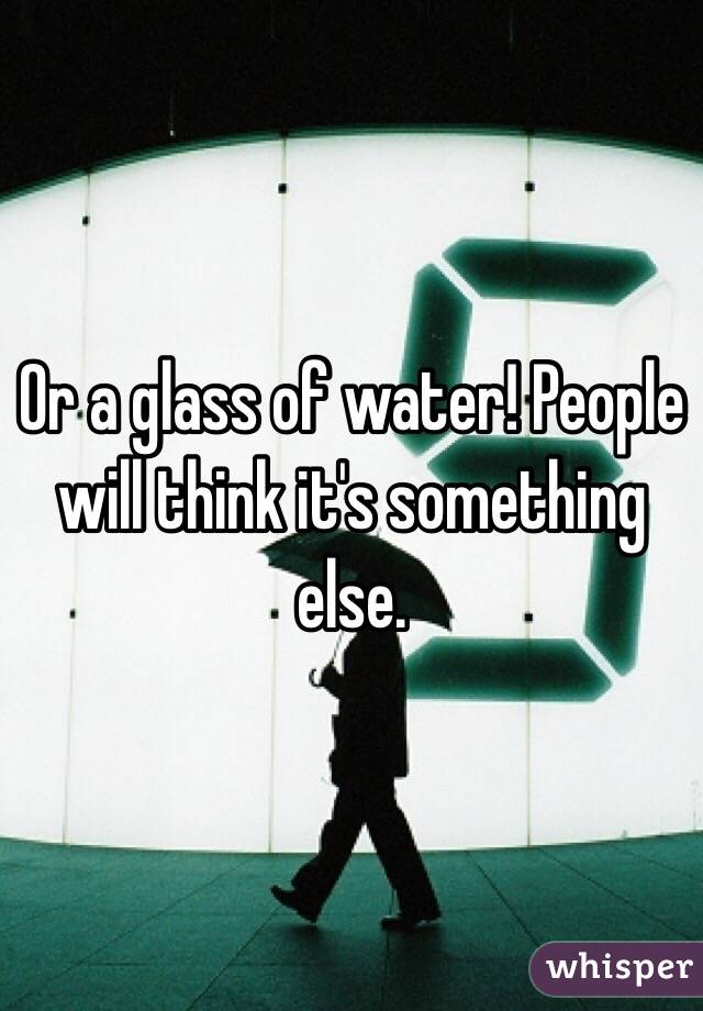 Or a glass of water! People will think it's something else.