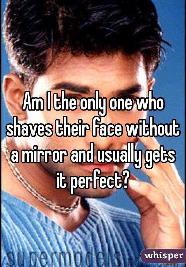 Am I the only one who shaves their face without a mirror and usually gets it perfect?