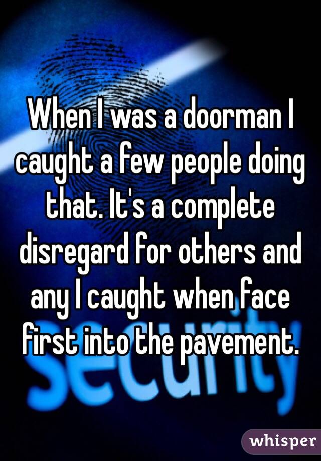When I was a doorman I caught a few people doing that. It's a complete disregard for others and any I caught when face first into the pavement.