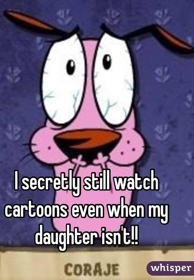 I secretly still watch cartoons even when my daughter isn't!! 