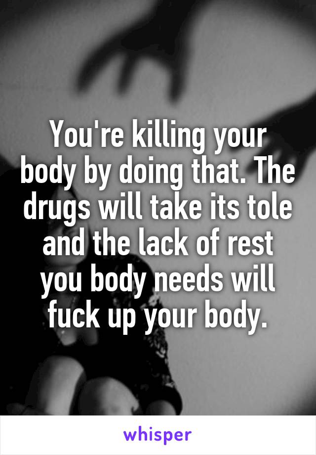 You're killing your body by doing that. The drugs will take its tole and the lack of rest you body needs will fuck up your body.