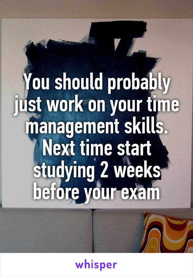 You should probably just work on your time management skills. Next time start studying 2 weeks before your exam