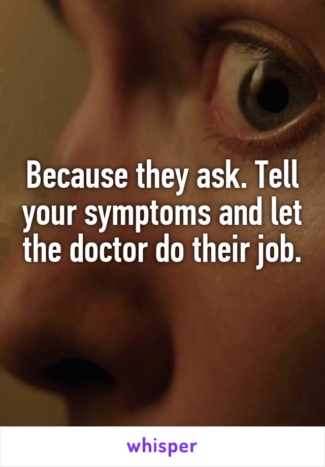 Because they ask. Tell your symptoms and let the doctor do their job. 