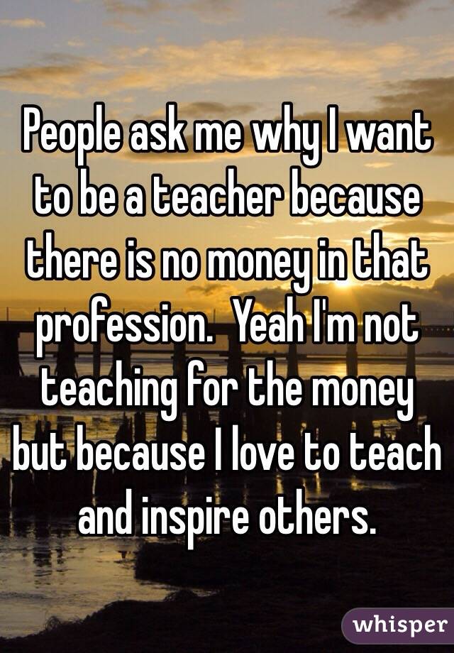 I want to be a teacher what is it like to be a teacher?