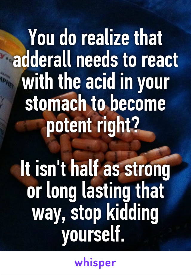 You do realize that adderall needs to react with the acid in your stomach to become potent right? 

It isn't half as strong or long lasting that way, stop kidding yourself. 