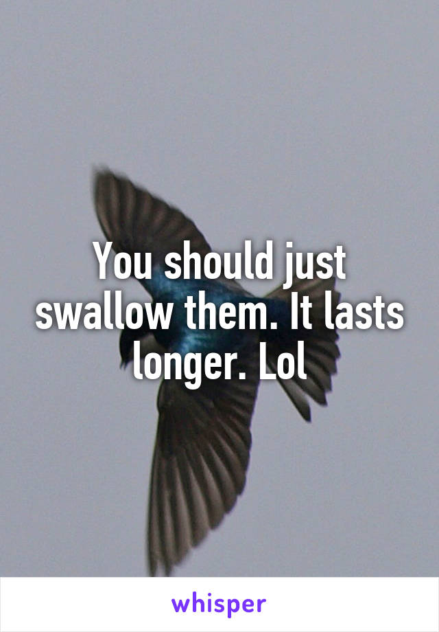 You should just swallow them. It lasts longer. Lol