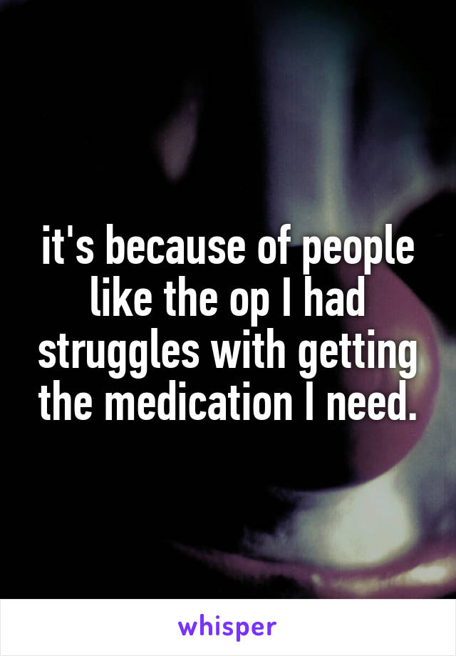 it's because of people like the op I had struggles with getting the medication I need.