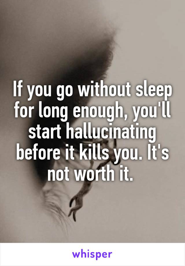 If you go without sleep for long enough, you'll start hallucinating before it kills you. It's not worth it. 