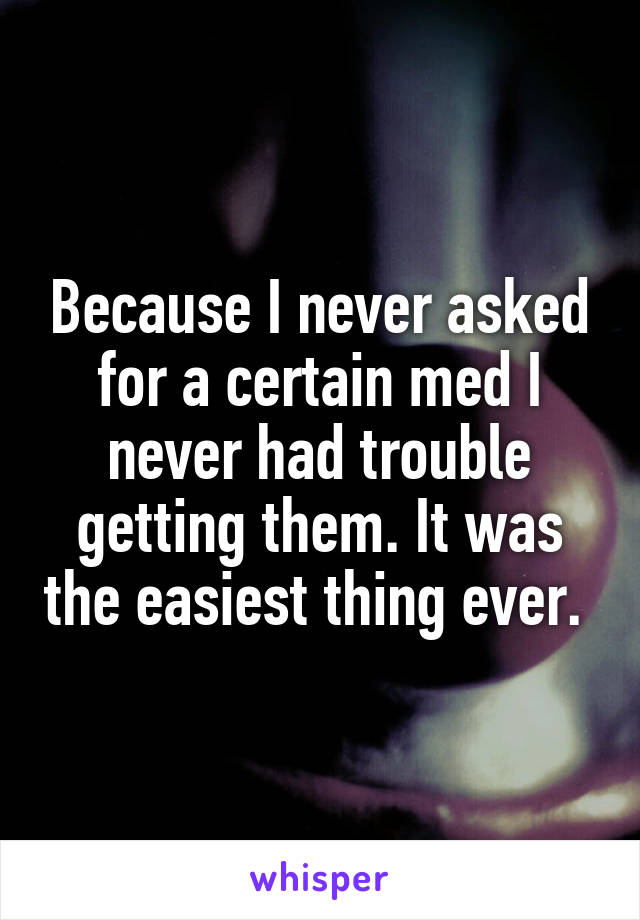 Because I never asked for a certain med I never had trouble getting them. It was the easiest thing ever. 