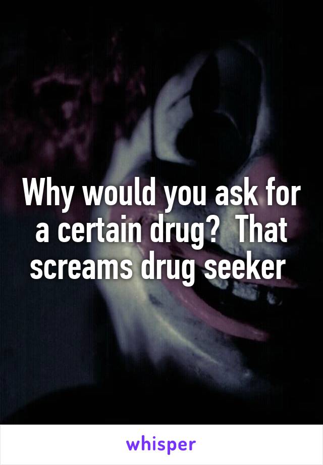 Why would you ask for a certain drug?  That screams drug seeker 