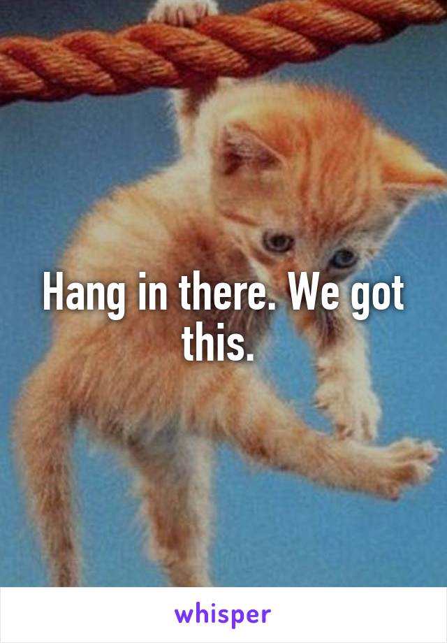 Hang in there. We got this. 
