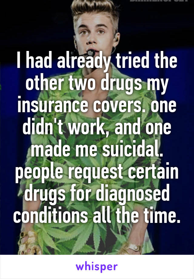 I had already tried the other two drugs my insurance covers. one didn't work, and one made me suicidal. people request certain drugs for diagnosed conditions all the time.