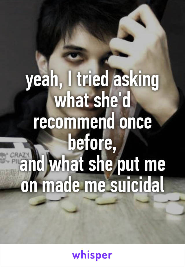 yeah, I tried asking what she'd recommend once before,
and what she put me on made me suicidal