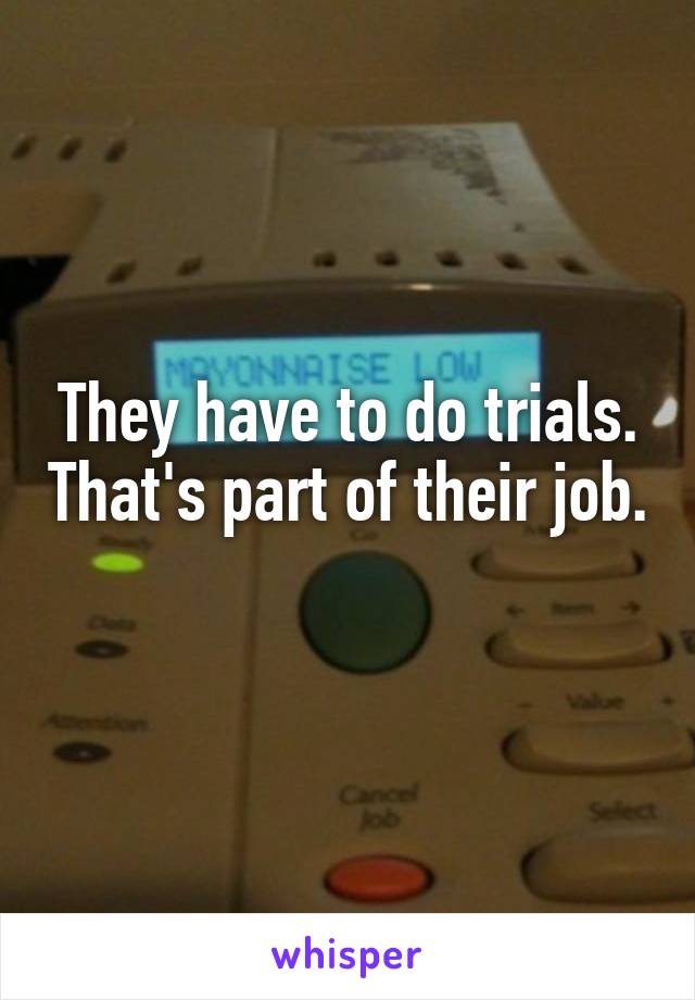 They have to do trials. That's part of their job. 