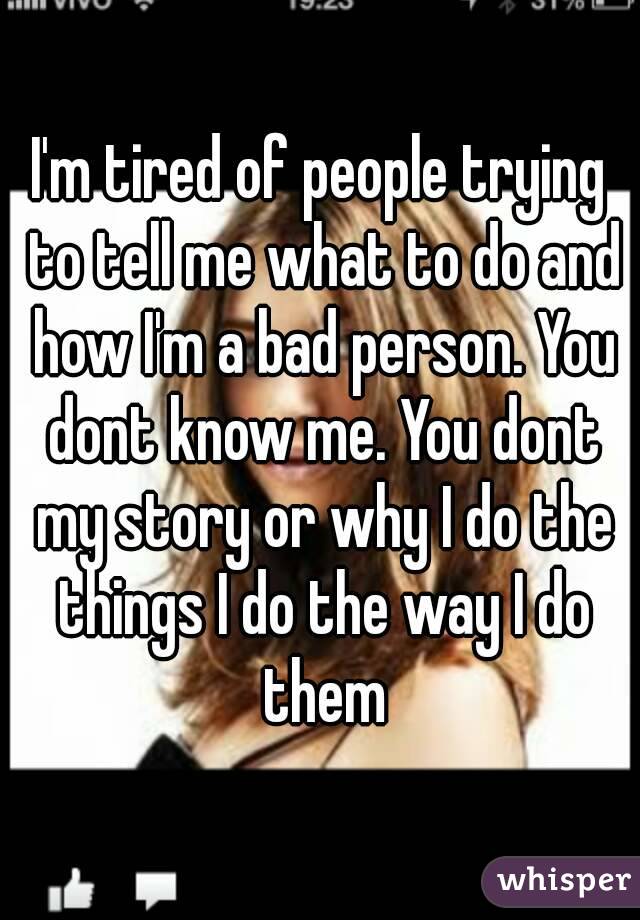 I'm tired of people trying to tell me what to do and how I'm a bad person. You dont know me. You dont my story or why I do the things I do the way I do them