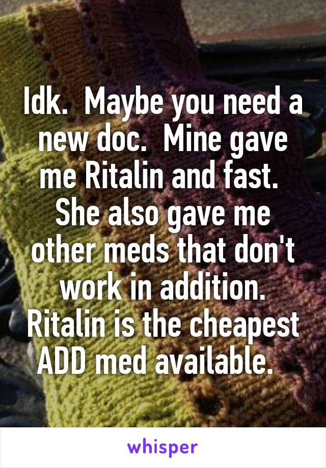 Idk.  Maybe you need a new doc.  Mine gave me Ritalin and fast.  She also gave me other meds that don't work in addition. Ritalin is the cheapest ADD med available.  