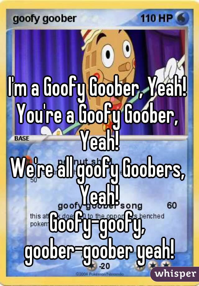 I'm a Goofy Goober, Yeah!
You're a Goofy Goober, Yeah!
We're all goofy Goobers, Yeah!
Goofy-goofy, goober-goober yeah!