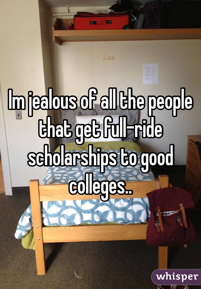 Im jealous of all the people that get full-ride scholarships to good colleges..