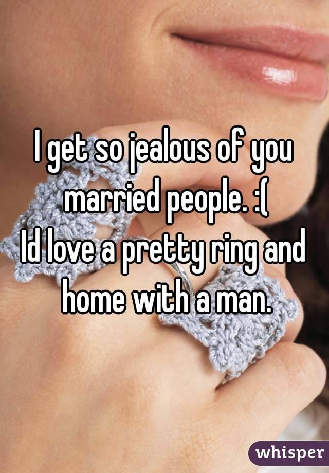 I get so jealous of you married people. :(
Id love a pretty ring and home with a man.