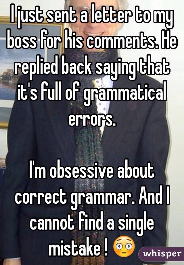 I just sent a letter to my boss for his comments. He replied back saying that it's full of grammatical errors. 

I'm obsessive about correct grammar. And I cannot find a single mistake ! 😳