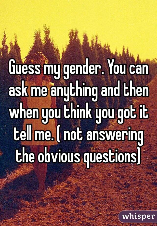 Guess my gender. You can ask me anything and then when you think you got it tell me. ( not answering the obvious questions)