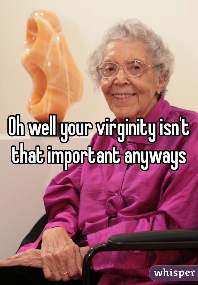 Oh well your virginity isn't that important anyways 