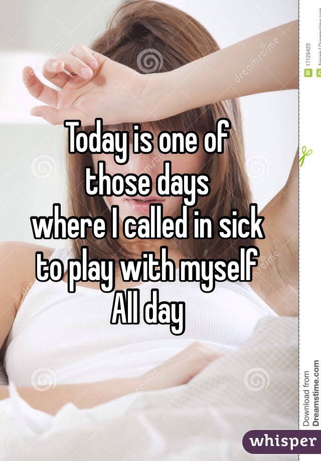 Today is one of 
those days 
where I called in sick 
to play with myself 
All day 