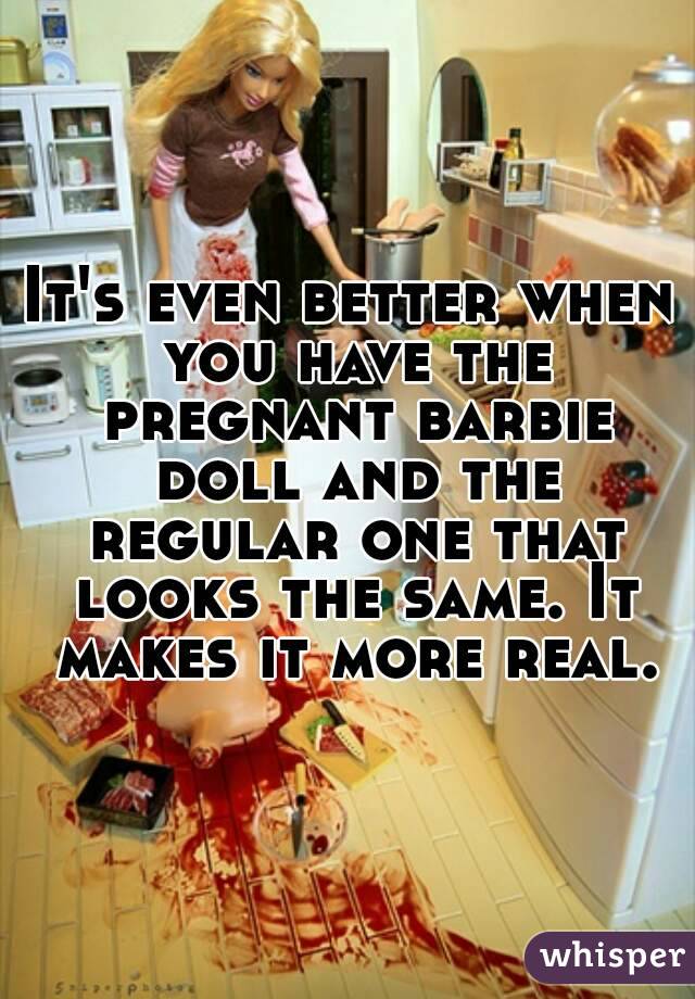 It's even better when you have the pregnant barbie doll and the regular one that looks the same. It makes it more real.
