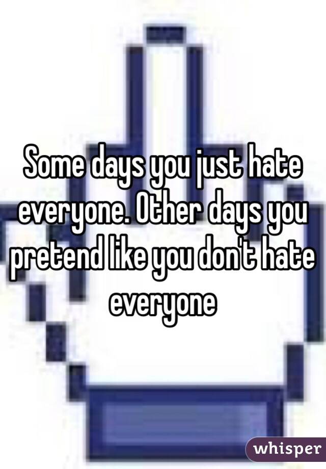 Some days you just hate everyone. Other days you pretend like you don't hate everyone 