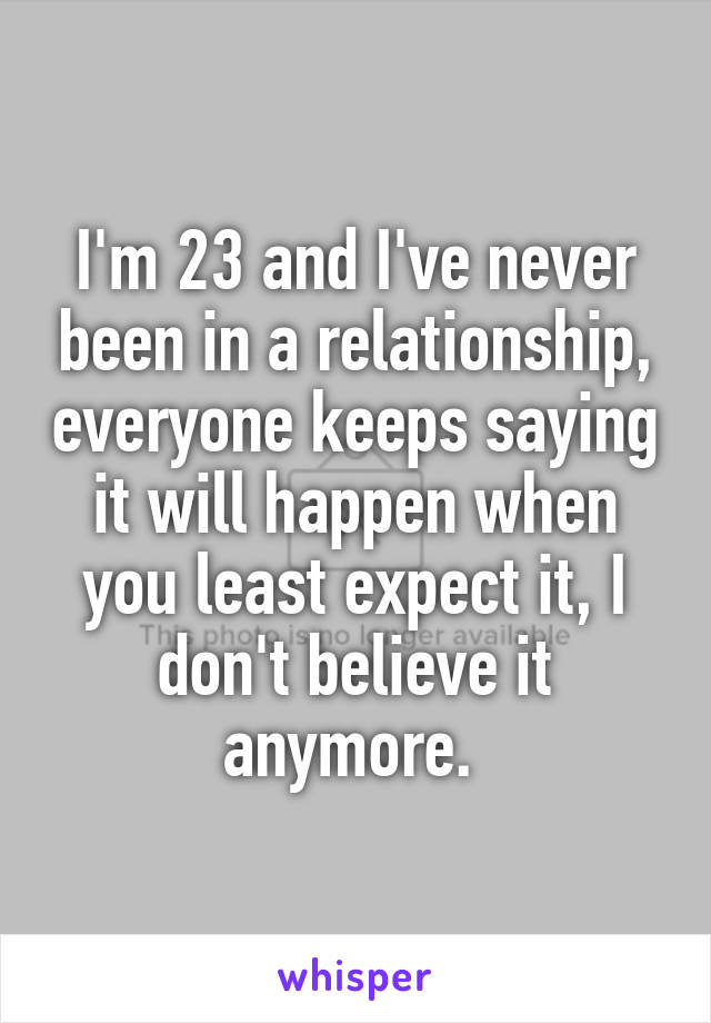I'm 23 and I've never been in a relationship, everyone keeps saying it will happen when you least expect it, I don't believe it anymore. 