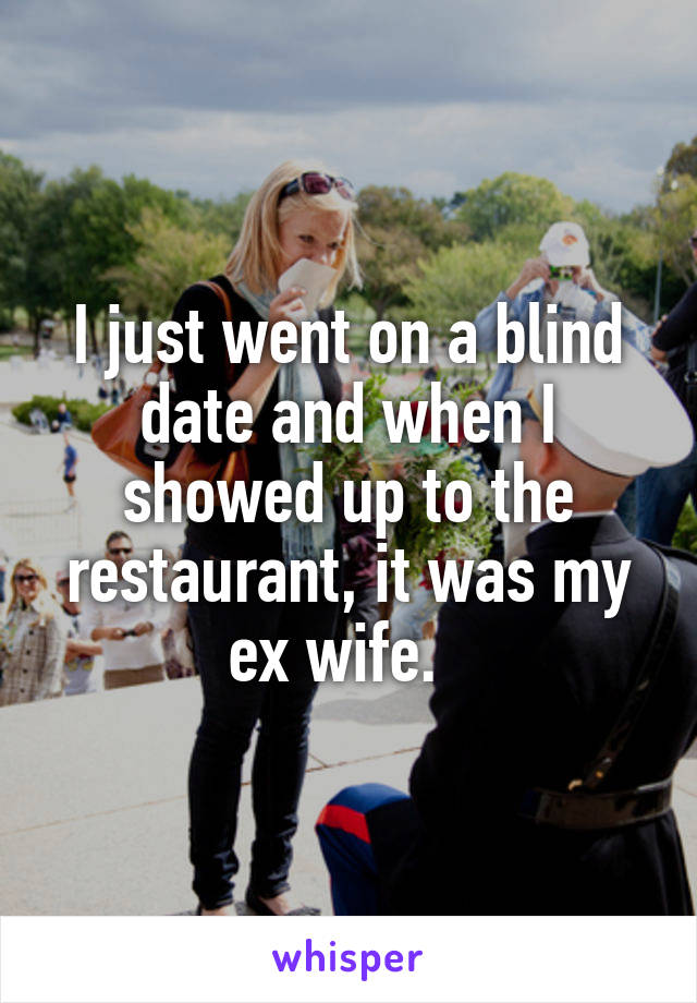 I just went on a blind date and when I showed up to the restaurant, it was my ex wife.  