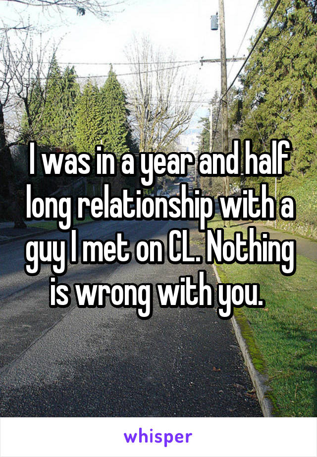 I was in a year and half long relationship with a guy I met on CL. Nothing is wrong with you. 