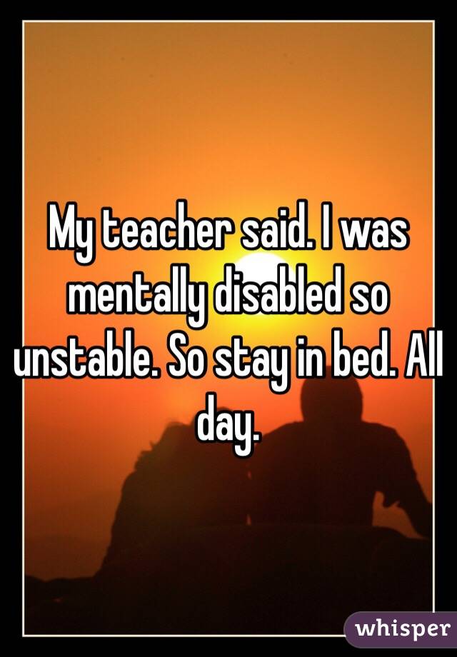 my-teacher-said-i-was-mentally-disabled-so-unstable-so-stay-in-bed