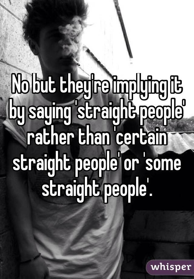 No but they're implying it by saying 'straight people' rather than 'certain straight people' or 'some straight people'.
