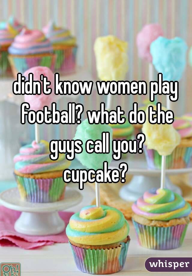 didn't know women play football? what do the guys call you?
cupcake?