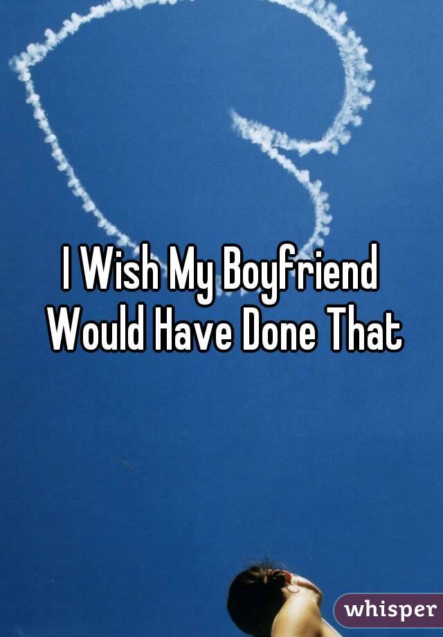 I Wish My Boyfriend Would Have Done That