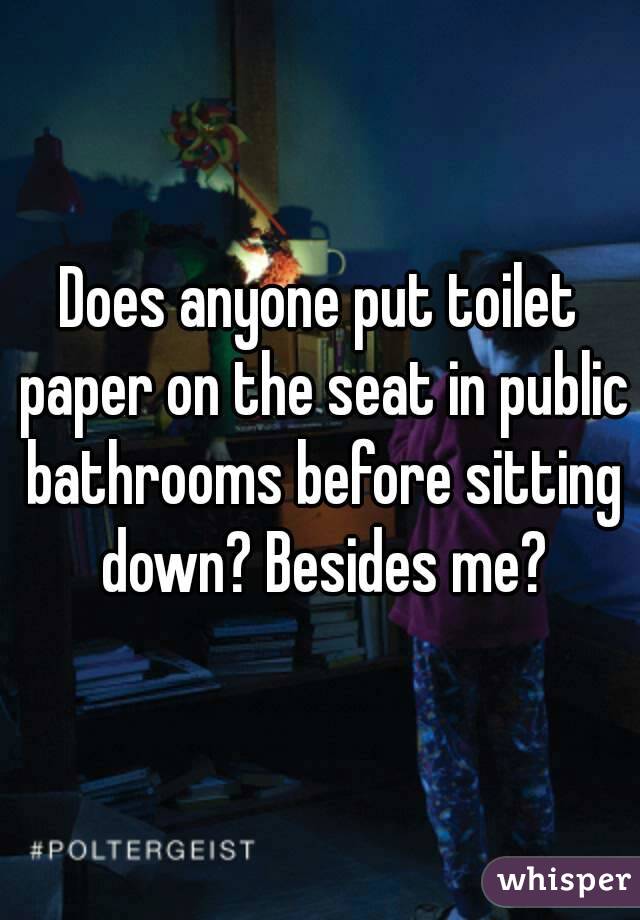 Does anyone put toilet paper on the seat in public bathrooms before sitting down? Besides me?