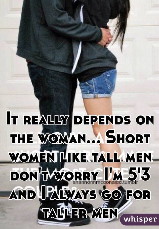 It really depends on the woman... Short women like tall men don't worry I'm 5'3 and I always go for taller men 