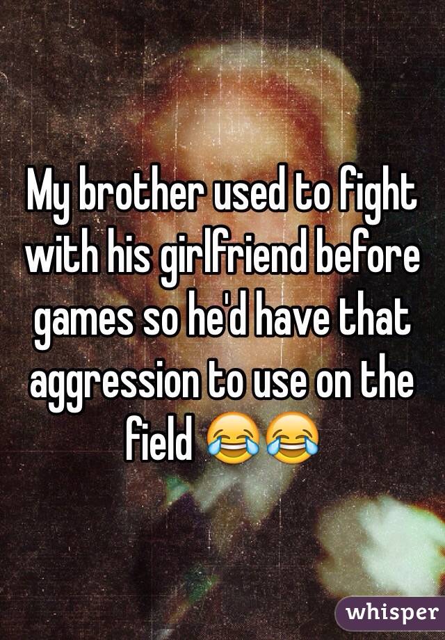 My brother used to fight with his girlfriend before games so he'd have that aggression to use on the field 😂😂