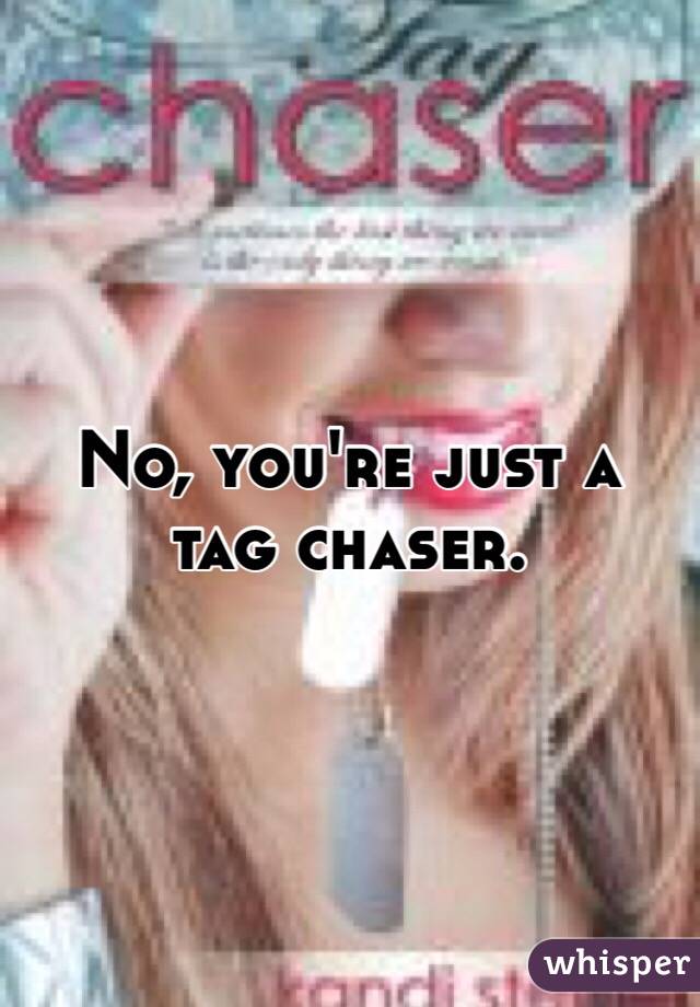 No, you're just a tag chaser. 