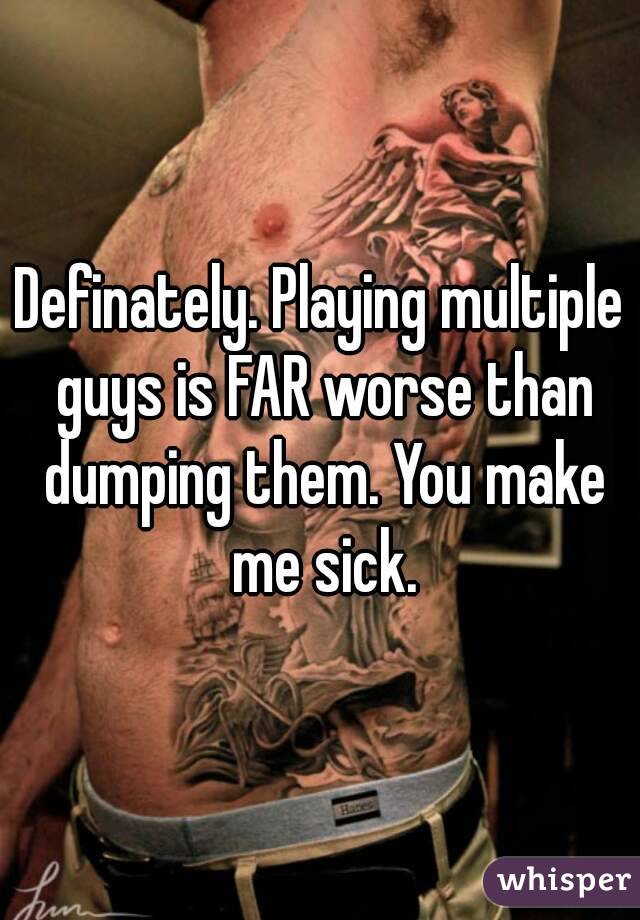 Definately. Playing multiple guys is FAR worse than dumping them. You make me sick.