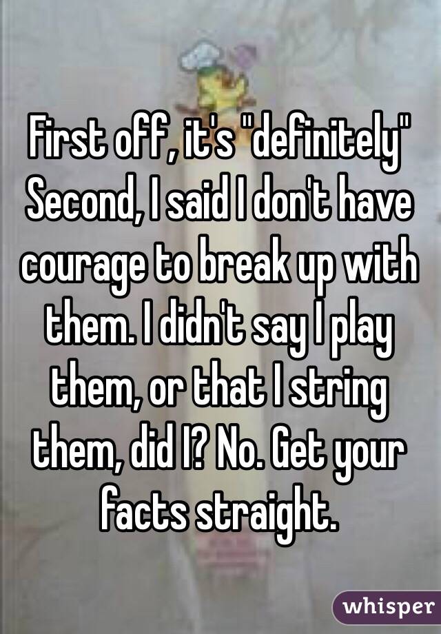 First off, it's "definitely"
Second, I said I don't have courage to break up with them. I didn't say I play them, or that I string them, did I? No. Get your facts straight. 