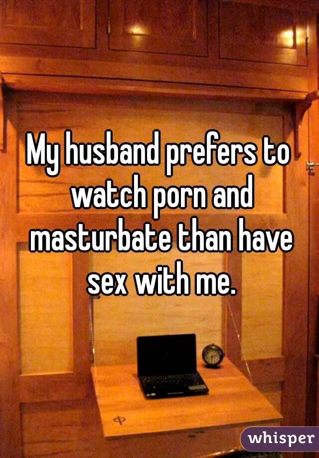 My husband prefers to watch porn and masturbate than have sex with me.