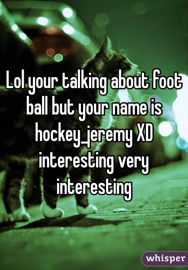 Lol your talking about foot ball but your name is hockey_jeremy XD interesting very interesting 