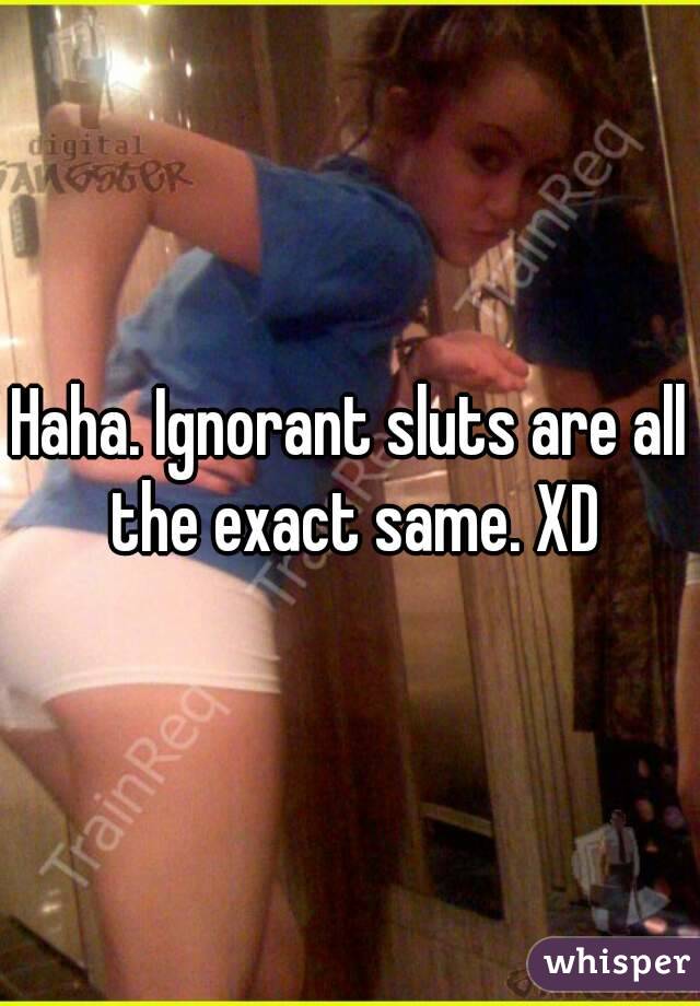 Haha. Ignorant sluts are all the exact same. XD
