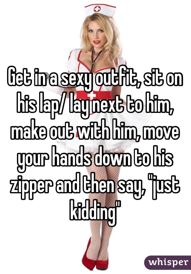 Get in a sexy outfit, sit on his lap/ lay next to him, make out with him, move your hands down to his zipper and then say, "just kidding"  